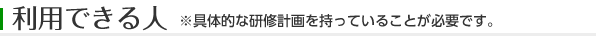 利用できる人 ※具体的な研修計画を持っていることが必要です。